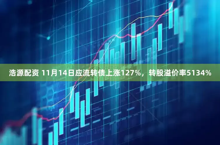 浩源配资 11月14日应流转债上涨127%，转股溢价率5134%
