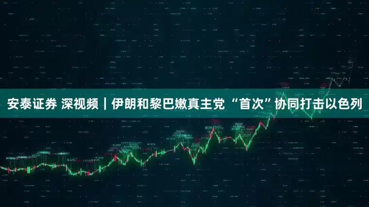 安泰证券 深视频｜伊朗和黎巴嫩真主党 “首次”协同打击以色列