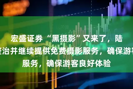 宏盛证券 “黑摄影”又来了，陆家嘴大力整治并继续提供免费摄影服务，确保游客良好体验
