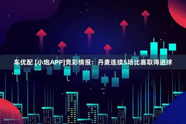车优配 [小炮APP]竞彩情报：丹麦连续5场比赛取得进球
