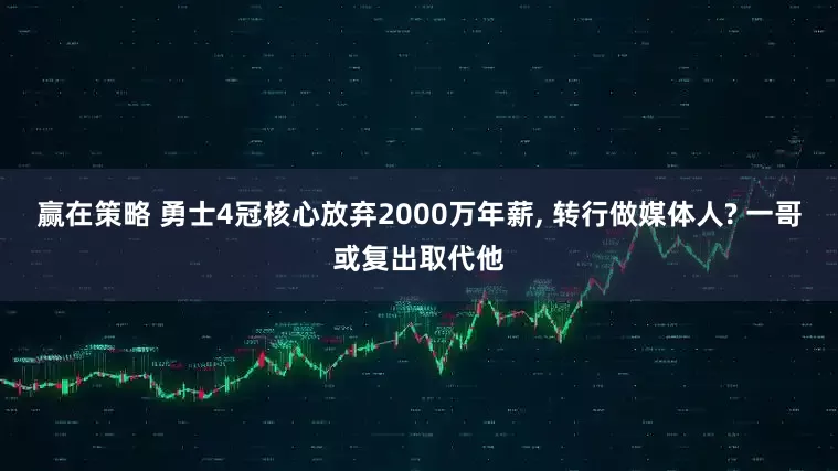 赢在策略 勇士4冠核心放弃2000万年薪, 转行做媒体人? 一哥或复出取代他