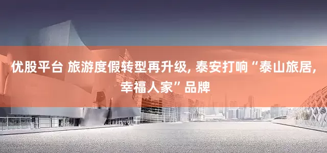 优股平台 旅游度假转型再升级, 泰安打响“泰山旅居, 幸福人家”品牌