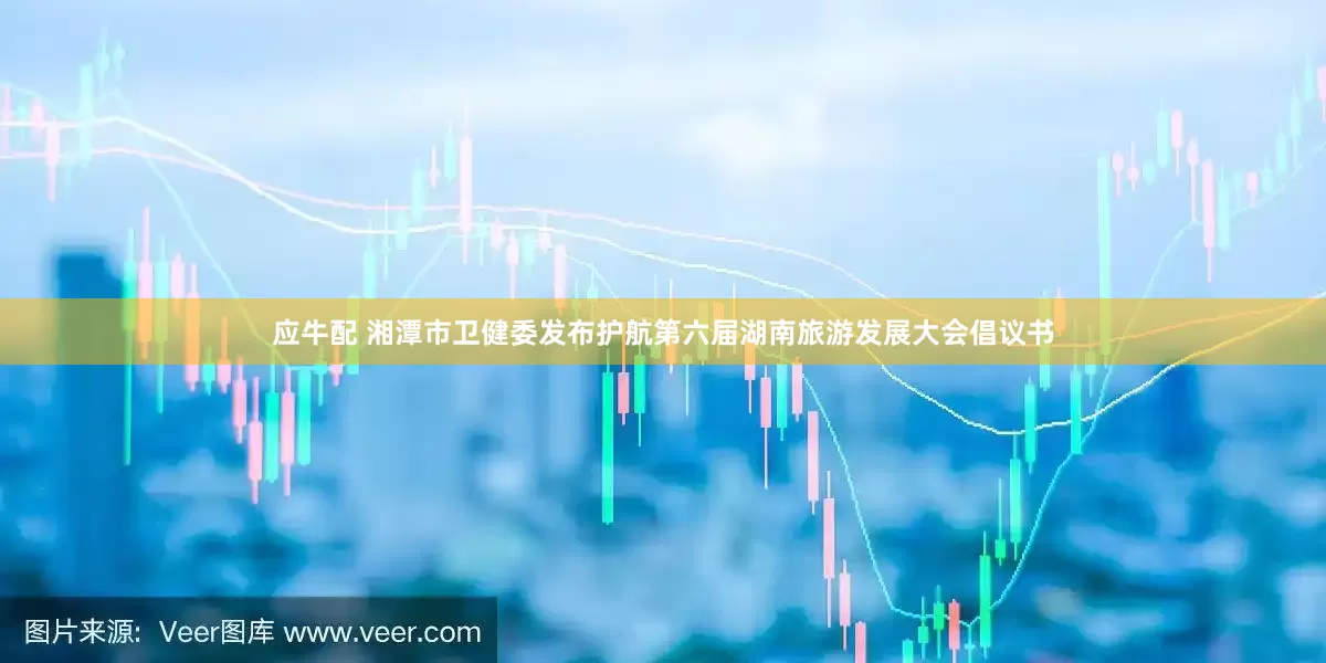 应牛配 湘潭市卫健委发布护航第六届湖南旅游发展大会倡议书