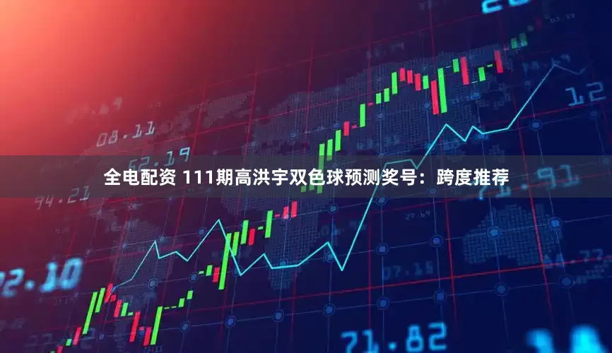 全电配资 111期高洪宇双色球预测奖号：跨度推荐