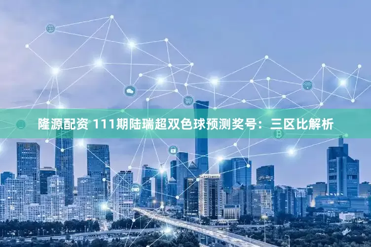 隆源配资 111期陆瑞超双色球预测奖号：三区比解析